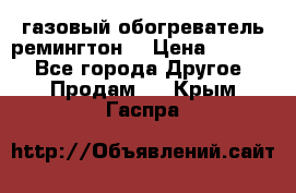 газовый обогреватель ремингтон  › Цена ­ 4 000 - Все города Другое » Продам   . Крым,Гаспра